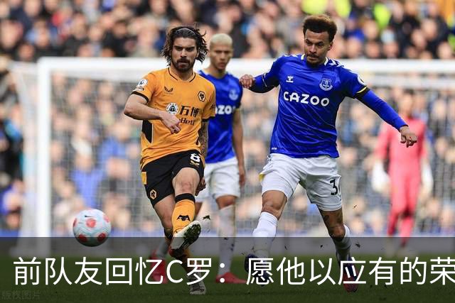 前队友回忆C罗：愿他以应有的荣耀告别国家队
