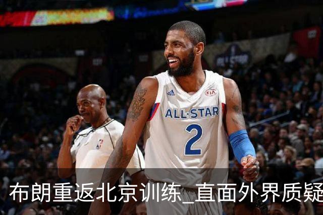布朗重返北京训练 直面外界质疑，首钢显著进步