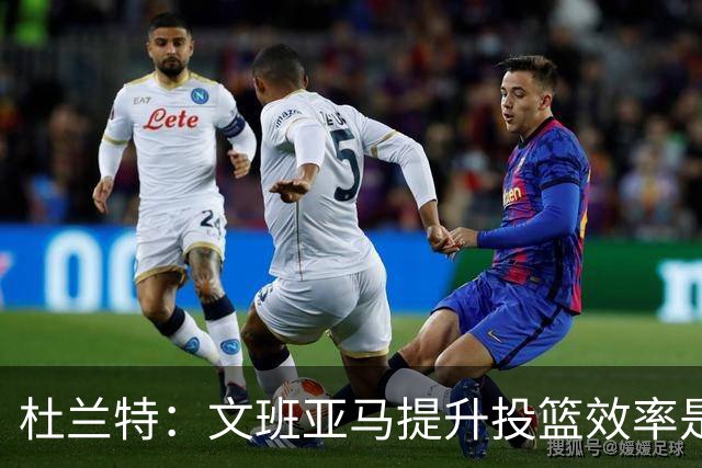 杜兰特：文班亚马提升投篮效率是进步的关键