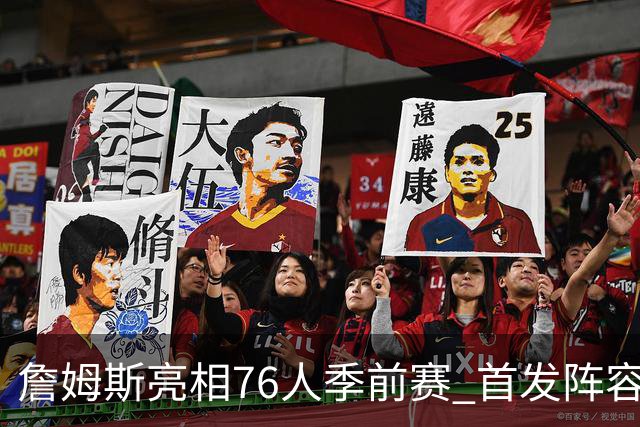 詹姆斯亮相76人季前赛 首发阵容计划仅打半场