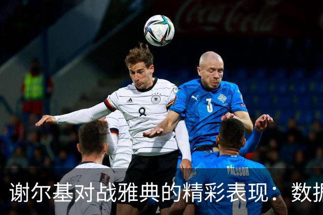 谢尔基对战雅典的精彩表现：数据解读与深度分析